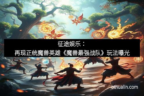 征途娱乐：再现正统魔兽英雄《魔兽最强战队》玩法曝光